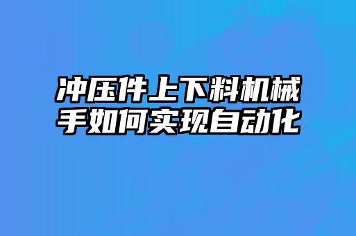 沖壓件上下料機械手如何實(shí)現自動(dòng)化