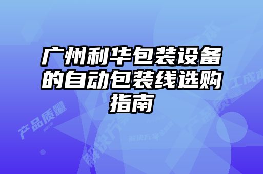 廣州利華包裝設備的自動(dòng)包裝線(xiàn)選購指南