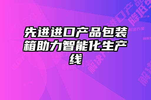 先進(jìn)進(jìn)口產(chǎn)品包裝箱助力智能化生產(chǎn)線(xiàn)