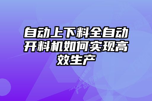自動(dòng)上下料全自動(dòng)開(kāi)料機如何實(shí)現高效生產(chǎn)