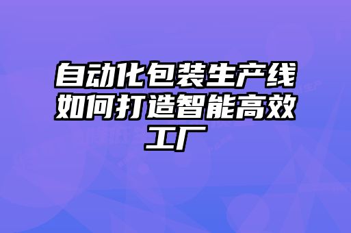 自動(dòng)化包裝生產(chǎn)線(xiàn)如何打造智能高效工廠(chǎng)