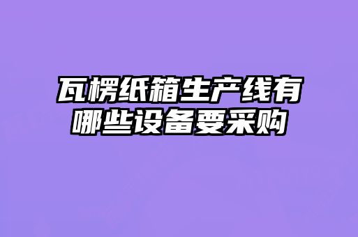 瓦楞紙箱生產(chǎn)線(xiàn)有哪些設備要采購
