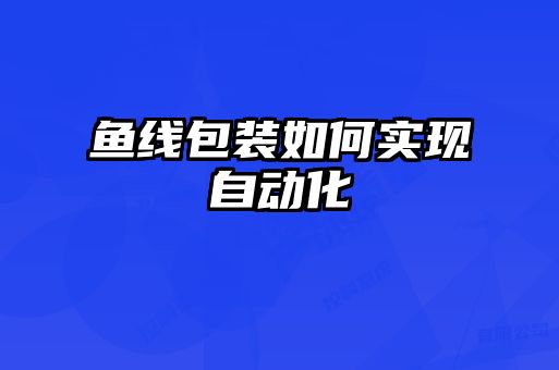 魚(yú)線(xiàn)包裝如何實(shí)現自動(dòng)化