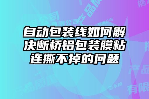 自動(dòng)包裝線(xiàn)如何解決斷橋鋁包裝膜粘連撕不掉的問(wèn)題