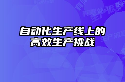 自動(dòng)化生產(chǎn)線(xiàn)上的高效生產(chǎn)挑戰