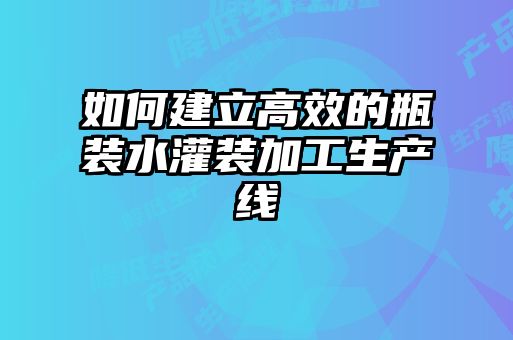 如何建立高效的瓶裝水灌裝加工生產(chǎn)線(xiàn)