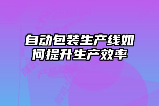 自動(dòng)包裝生產(chǎn)線(xiàn)如何提升生產(chǎn)效率