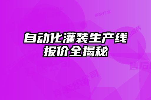自動(dòng)化灌裝生產(chǎn)線(xiàn)報價(jià)全揭秘