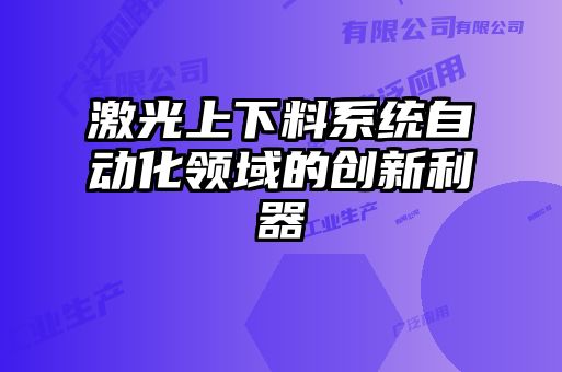 激光上下料系統自動(dòng)化領(lǐng)域的創(chuàng  )新利器