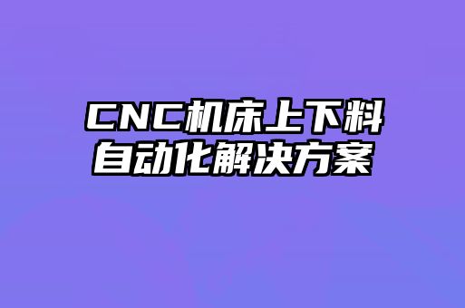 CNC機床上下料自動(dòng)化解決方案